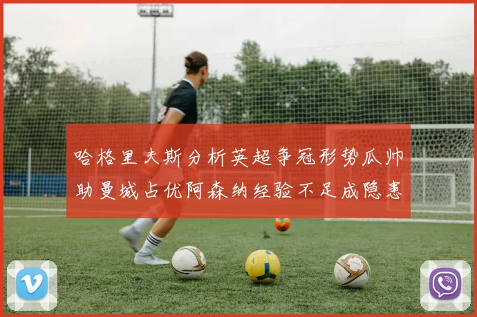 哈格里夫斯分析英超争冠形势瓜帅助曼城占优阿森纳经验不足成隐患