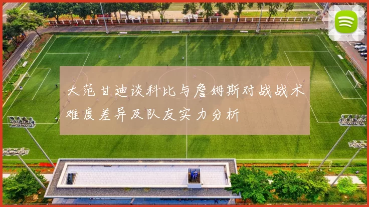 大范甘迪谈科比与詹姆斯对战战术难度差异及队友实力分析