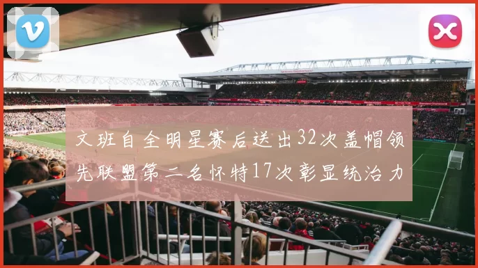 文班自全明星赛后送出32次盖帽领先联盟第二名怀特17次彰显统治力