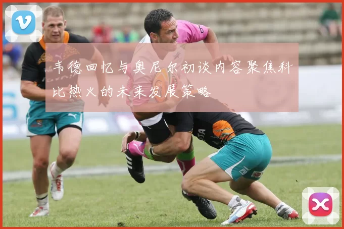 韦德回忆与奥尼尔初谈内容聚焦科比热火的未来发展策略