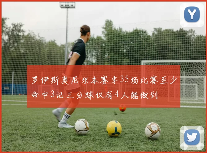 罗伊斯奥尼尔本赛季35场比赛至少命中3记三分球仅有4人能做到
