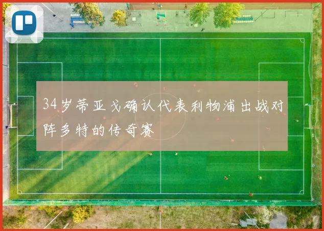 34岁蒂亚戈确认代表利物浦出战对阵多特的传奇赛