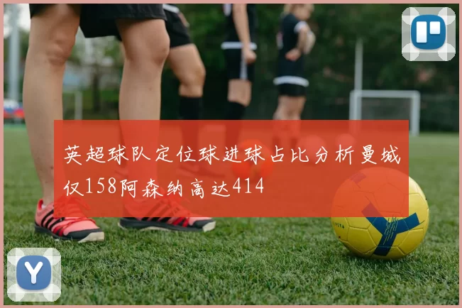 英超球队定位球进球占比分析曼城仅158阿森纳高达414