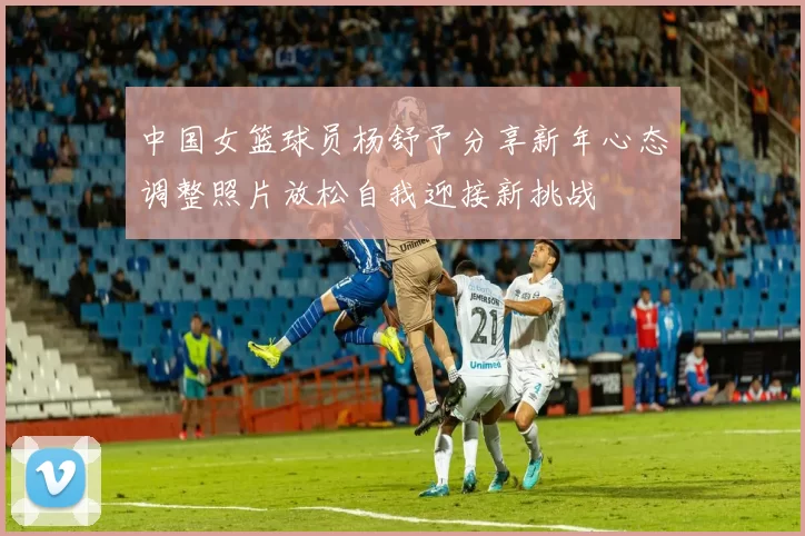 中国女篮球员杨舒予分享新年心态调整照片放松自我迎接新挑战
