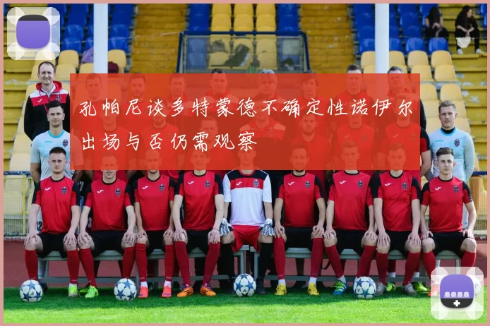 孔帕尼谈多特蒙德不确定性诺伊尔出场与否仍需观察