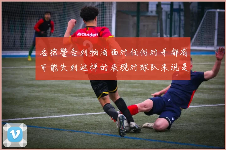 名宿警告利物浦面对任何对手都有可能失利这样的表现对球队来说是绝对不可接受的