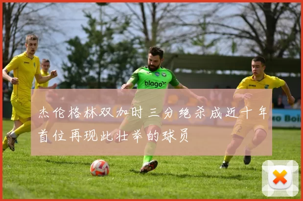 杰伦格林双加时三分绝杀成近十年首位再现此壮举的球员