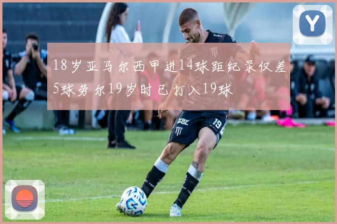 18岁亚马尔西甲进14球距纪录仅差5球劳尔19岁时已打入19球