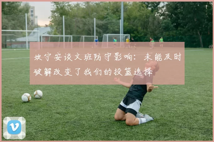 坎宁安谈文班防守影响：未能及时破解改变了我们的投篮选择