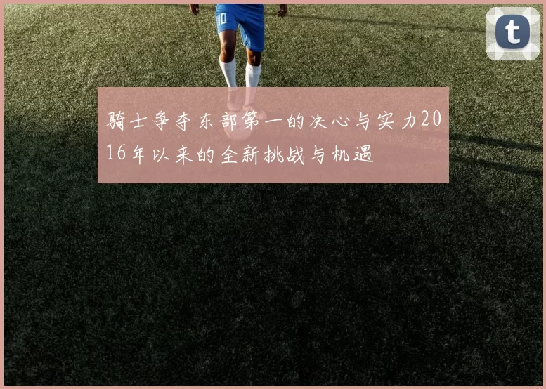 骑士争夺东部第一的决心与实力2016年以来的全新挑战与机遇