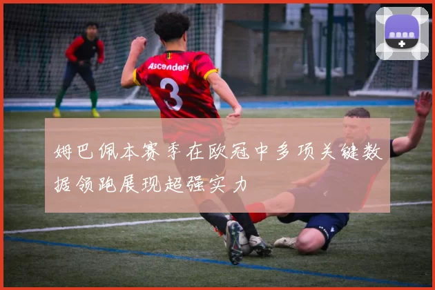 姆巴佩本赛季在欧冠中多项关键数据领跑展现超强实力