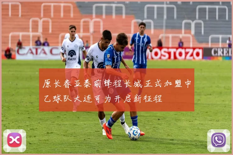 原长春亚泰前锋程长城正式加盟中乙球队大连可为开启新征程