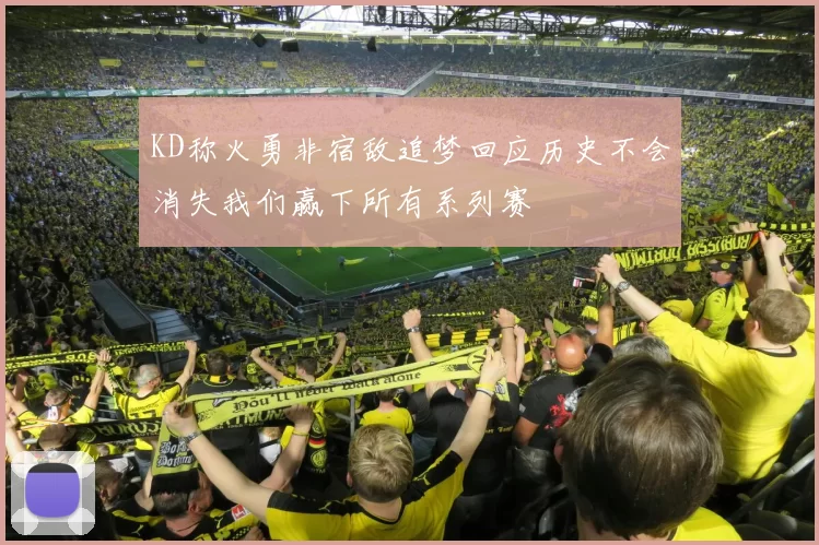 KD称火勇非宿敌追梦回应历史不会消失我们赢下所有系列赛