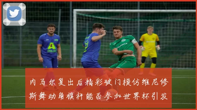 内马尔复出后精彩破门模仿维尼修斯舞动角旗杆能否参加世界杯引发热议
