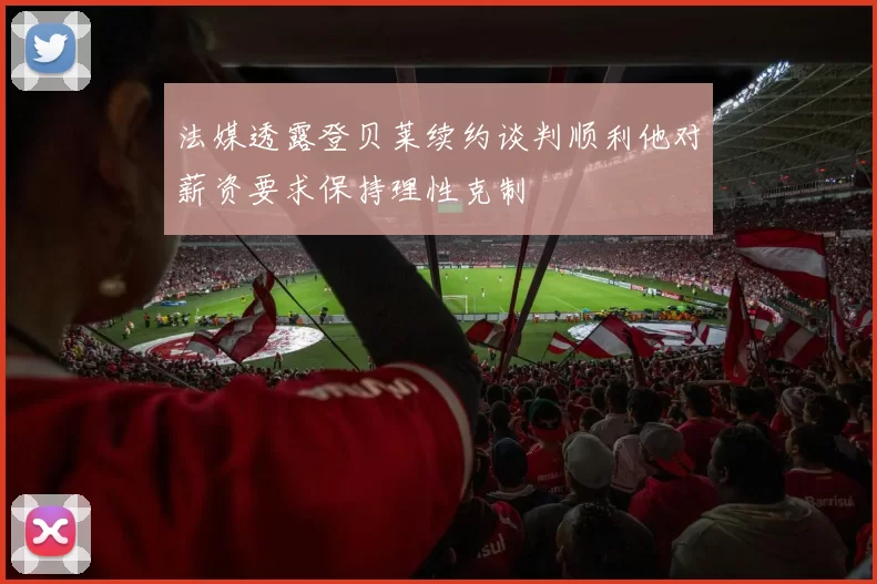 法媒透露登贝莱续约谈判顺利他对薪资要求保持理性克制
