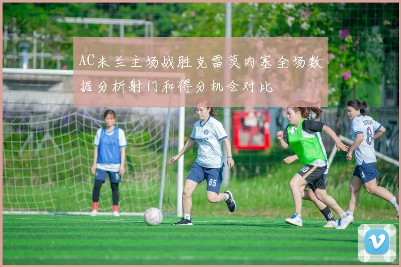 AC米兰主场战胜克雷莫内塞全场数据分析射门和得分机会对比