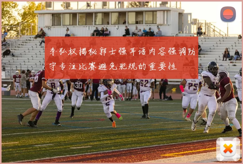 李弘权揭秘郭士强耳语内容强调防守专注比赛避免犯规的重要性