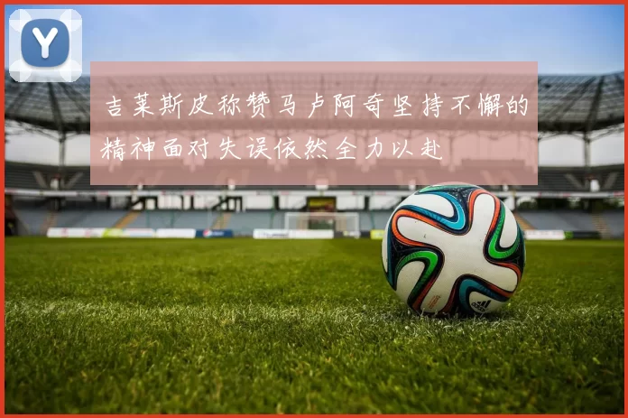 吉莱斯皮称赞马卢阿奇坚持不懈的精神面对失误依然全力以赴