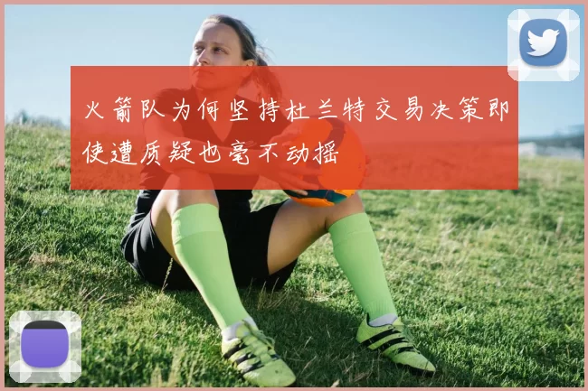 火箭队为何坚持杜兰特交易决策即使遭质疑也毫不动摇