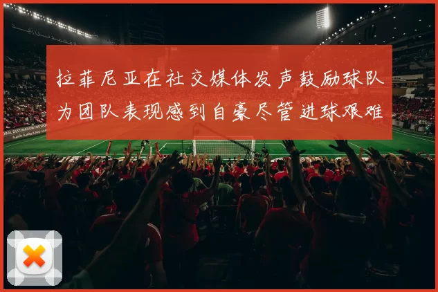 拉菲尼亚在社交媒体发声鼓励球队为团队表现感到自豪尽管进球艰难