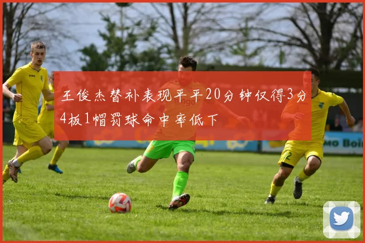 王俊杰替补表现平平20分钟仅得3分4板1帽罚球命中率低下