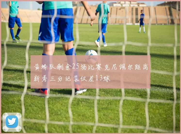 黄蜂队剩余25场比赛克尼佩尔距离新秀三分记录仅差13球