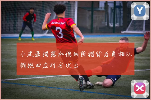 小皮蓬揭露加德纳阴招背后真相以拥抱回应对方攻击