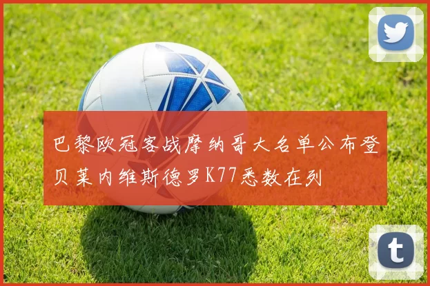 巴黎欧冠客战摩纳哥大名单公布登贝莱内维斯德罗K77悉数在列