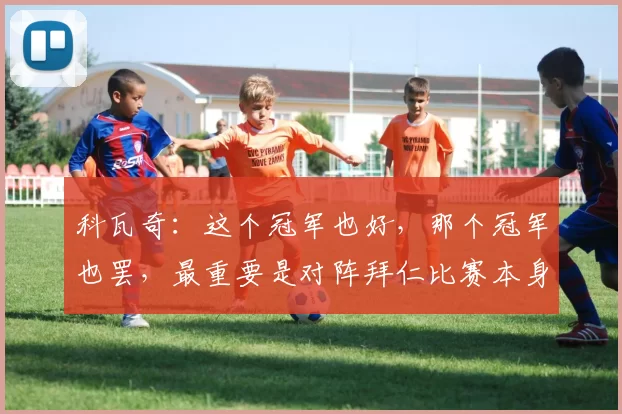 科瓦奇：这个冠军也好，那个冠军也罢，最重要是对阵拜仁比赛本身
