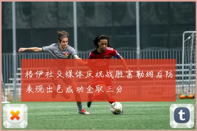 格伊社交媒体庆祝战胜富勒姆后防表现出色成功全取三分
