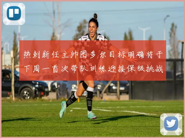 热刺新任主帅图多尔目标明确将于下周一首次带队训练迎接保级挑战