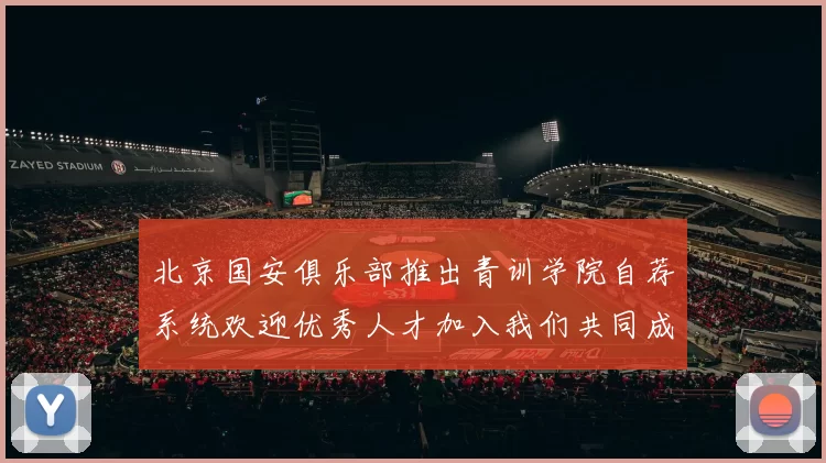 北京国安俱乐部推出青训学院自荐系统欢迎优秀人才加入我们共同成长