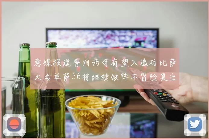 意媒报道普利西奇有望入选对比萨大名单萨56将继续缺阵不冒险复出