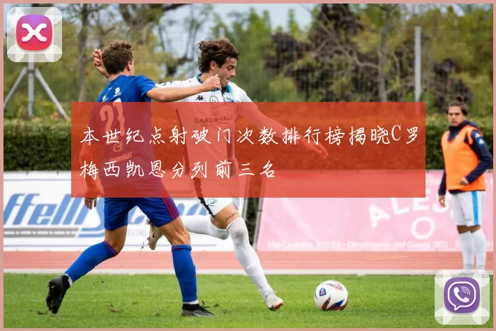 本世纪点射破门次数排行榜揭晓C罗梅西凯恩分列前三名