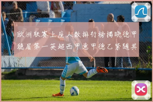 欧洲联赛上座人数排行榜揭晓德甲稳居第一英超西甲意甲德乙紧随其后