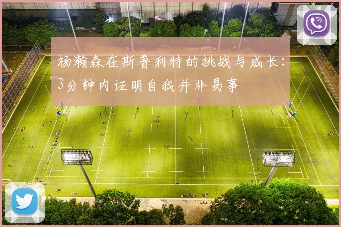 杨瀚森在斯普利特的挑战与成长：3分钟内证明自我并非易事