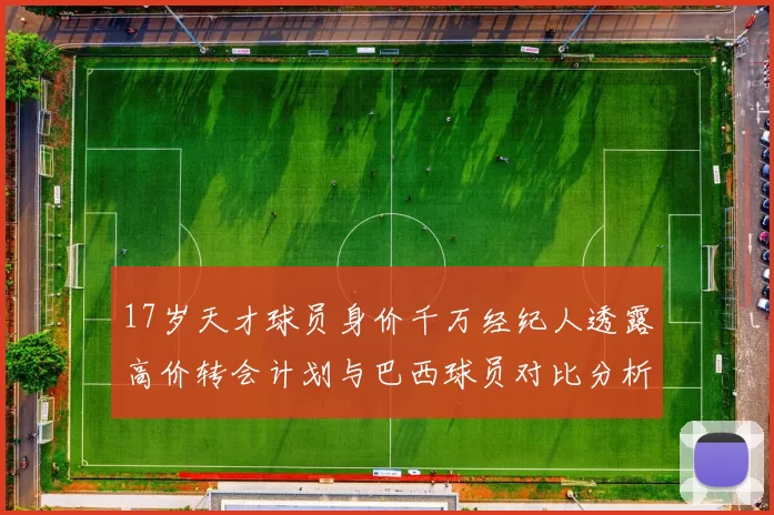 17岁天才球员身价千万经纪人透露高价转会计划与巴西球员对比分析