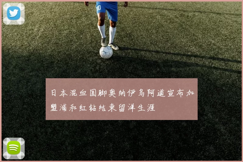 日本混血国脚奥纳伊乌阿道宣布加盟浦和红钻结束留洋生涯