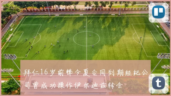 拜仁16岁前锋今夏合同到期经纪公司曾成功操作伊尔迪兹转会