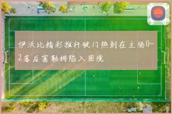 伊沃比精彩推杆破门热刺在主场0-2落后富勒姆陷入困境